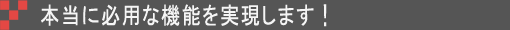 本当に必要な機能を実現します!